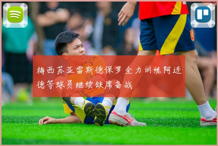 梅西苏亚雷斯德保罗全力训练阿连德等球员继续缺席备战