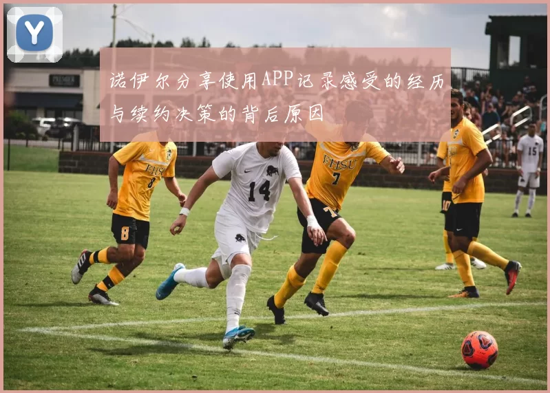 诺伊尔分享使用APP记录感受的经历与续约决策的背后原因