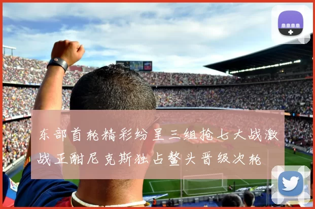 东部首轮精彩纷呈三组抢七大战激战正酣尼克斯独占鳌头晋级次轮