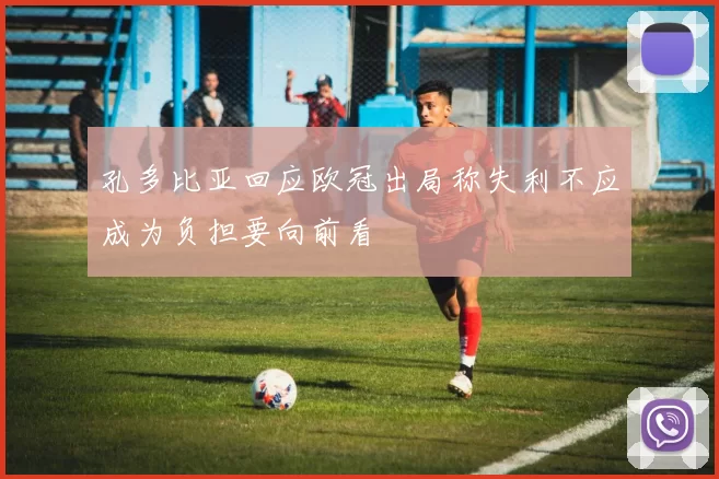 孔多比亚回应欧冠出局称失利不应成为负担要向前看