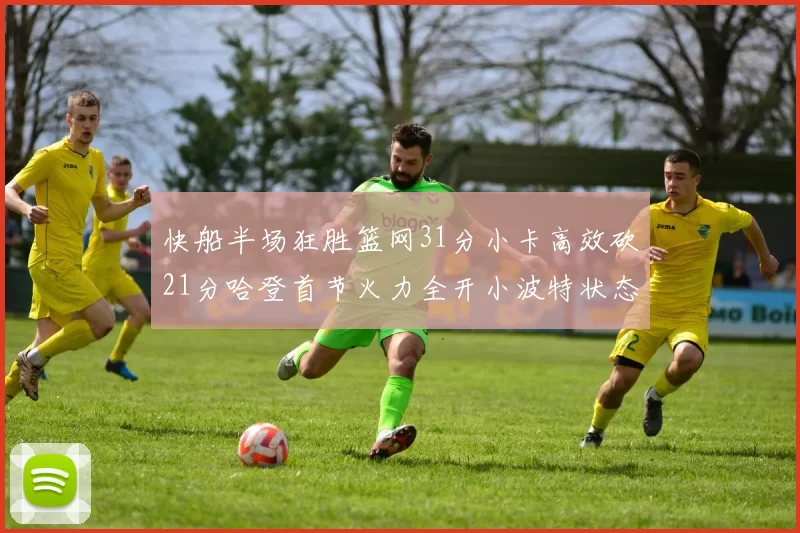 快船半场狂胜篮网31分小卡高效砍21分哈登首节火力全开小波特状态低迷