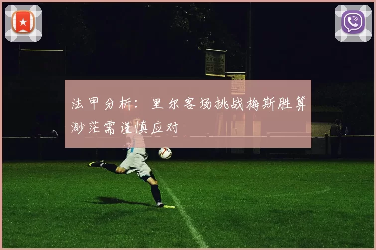 法甲分析：里尔客场挑战梅斯胜算渺茫需谨慎应对