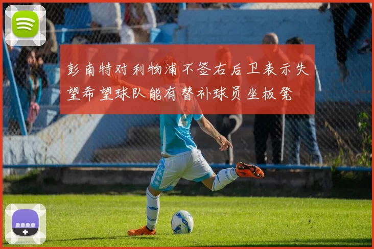 彭南特对利物浦不签右后卫表示失望希望球队能有替补球员坐板凳