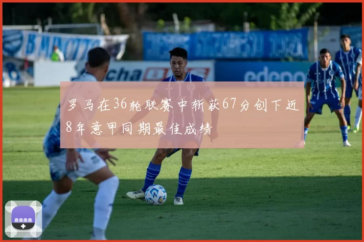 罗马在36轮联赛中斩获67分创下近8年意甲同期最佳成绩