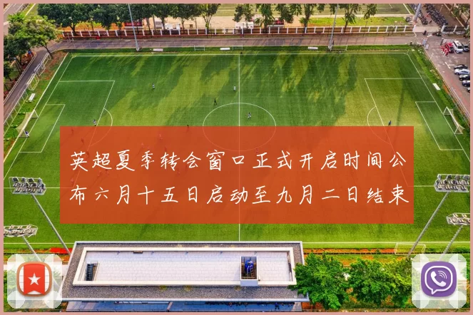 英超夏季转会窗口正式开启时间公布六月十五日启动至九月二日结束