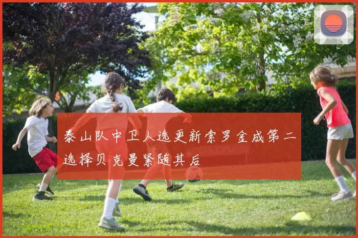 泰山队中卫人选更新索罗金成第二选择贝克曼紧随其后