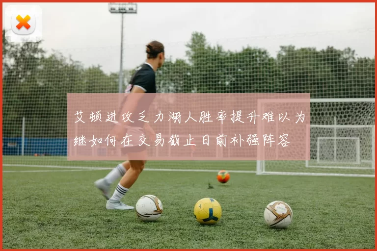 艾顿进攻乏力湖人胜率提升难以为继如何在交易截止日前补强阵容