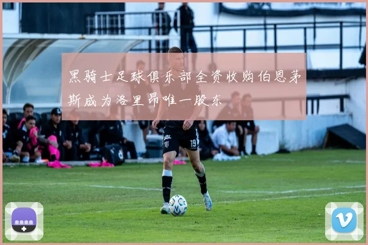 黑骑士足球俱乐部全资收购伯恩茅斯成为洛里昂唯一股东