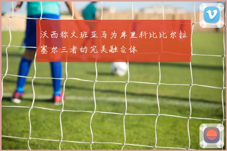 沃西称文班亚马为库里科比比尔拉塞尔三者的完美融合体