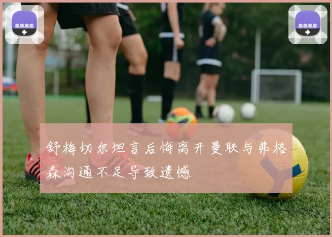 舒梅切尔坦言后悔离开曼联与弗格森沟通不足导致遗憾