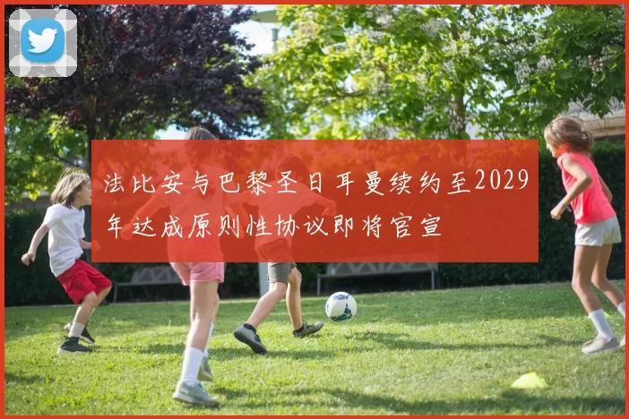 法比安与巴黎圣日耳曼续约至2029年达成原则性协议即将官宣
