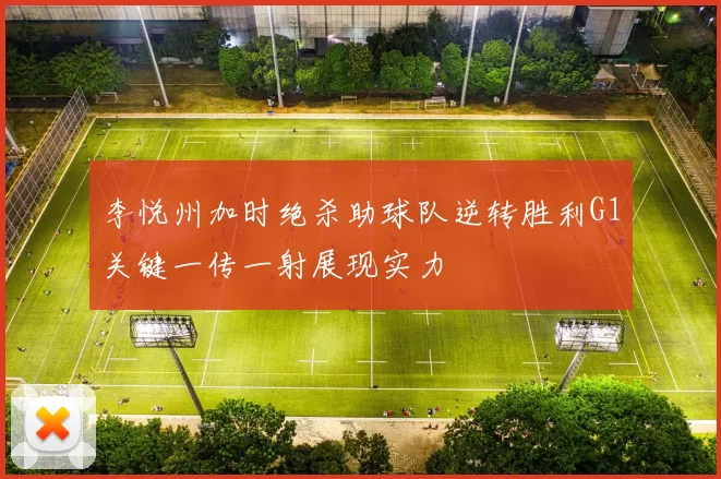 李悦州加时绝杀助球队逆转胜利G1关键一传一射展现实力
