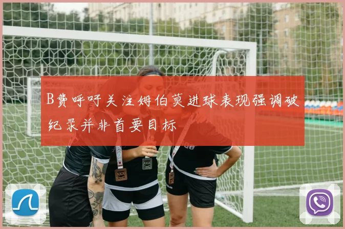 B费呼吁关注姆伯莫进球表现强调破纪录并非首要目标