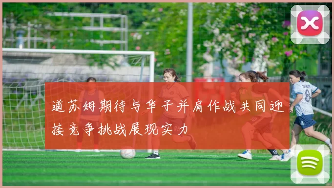 道苏姆期待与华子并肩作战共同迎接竞争挑战展现实力