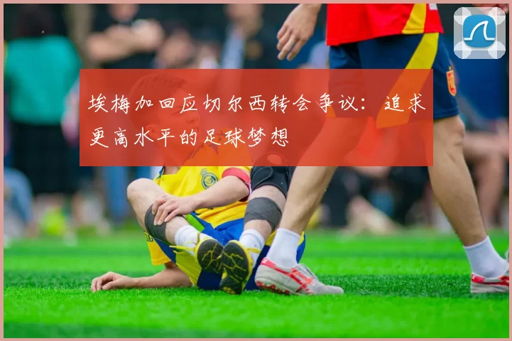 埃梅加回应切尔西转会争议：追求更高水平的足球梦想
